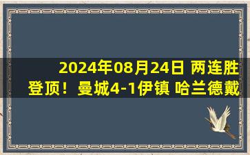 2024年08月24日 两连胜登顶！曼城4-1伊镇 哈兰德戴帽德布劳内传射京多安回归首秀